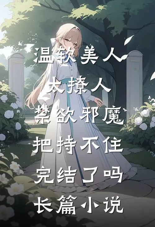 温软美人太撩人,禁欲邪魔把持不住完结了吗长篇小说