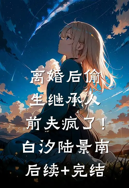 离婚后偷生继承人，前夫疯了！白汐陆景南后续+完结