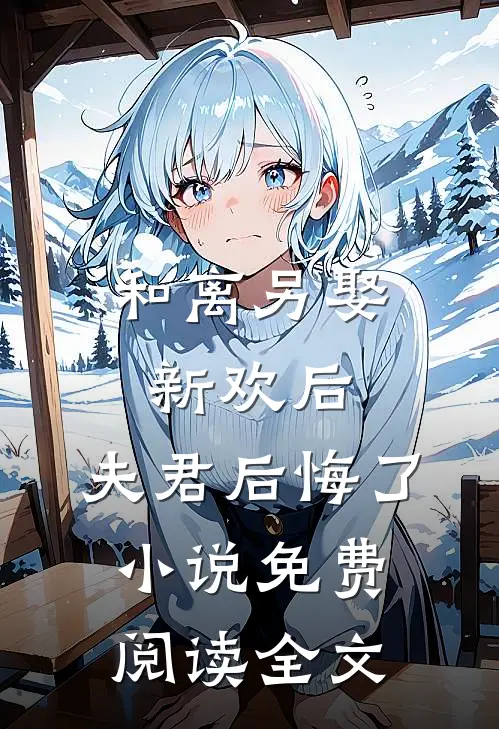 和离另娶新欢后,夫君后悔了免费阅读全文无弹窗