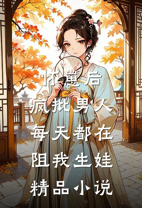怀崽后，疯批男人每天都在阻我生娃精品小说