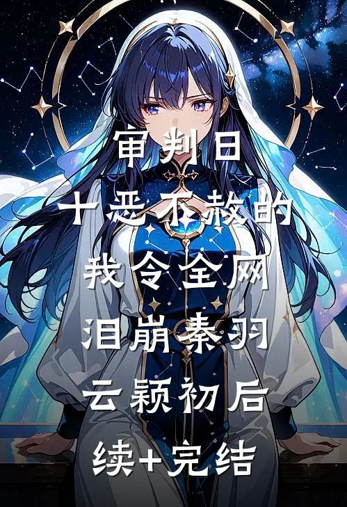 审判日：十恶不赦的我令全网泪崩秦羽云颖初后续+完结