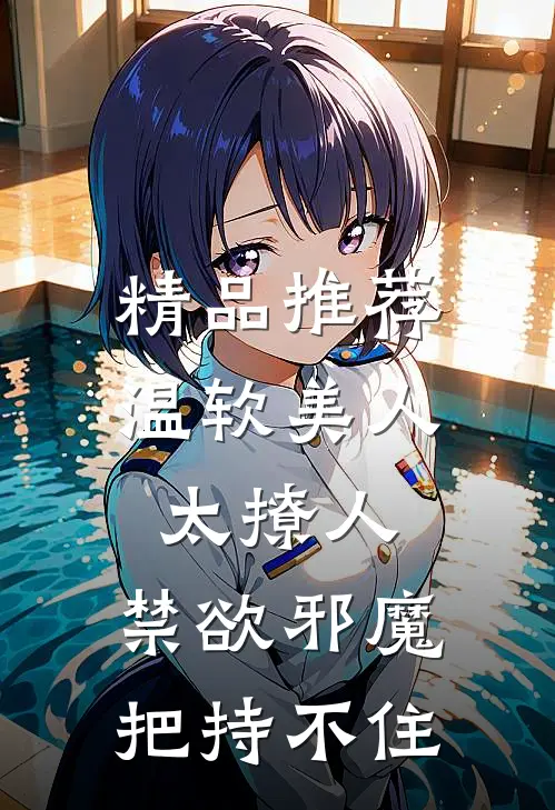 精品推荐温软美人太撩人，禁欲邪魔把持不住