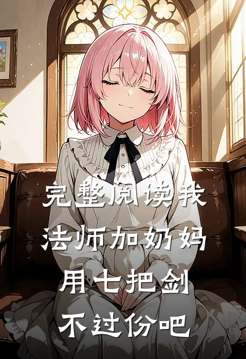 完整阅读我法师加奶妈,用七把剑不过份吧