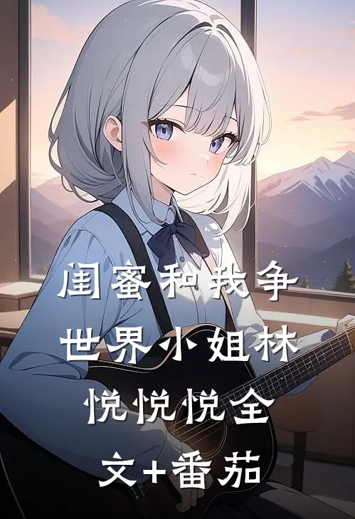 闺蜜和我争世界小姐林悦悦悦全文+番茄