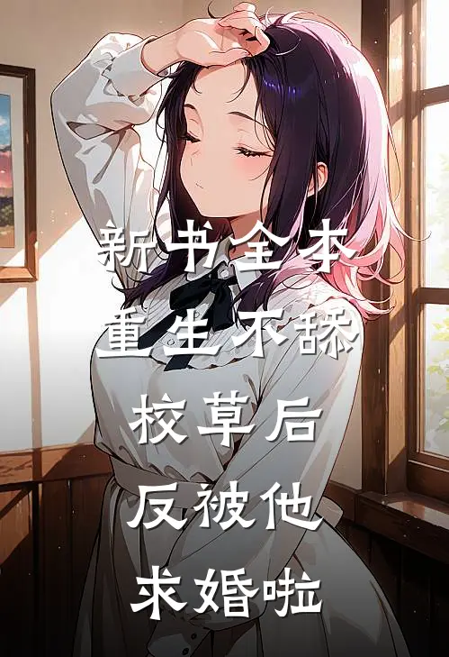 新书全本重生不舔校草后，反被他求婚啦