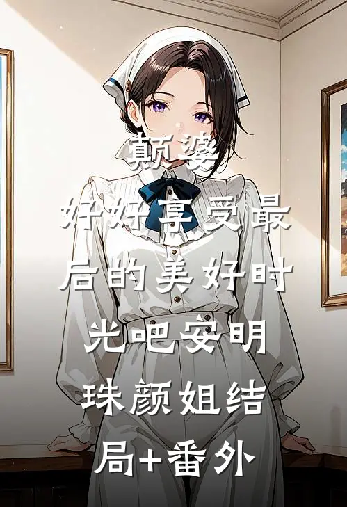 颠婆，好好享受最后的美好时光吧安明珠颜姐结局+番外