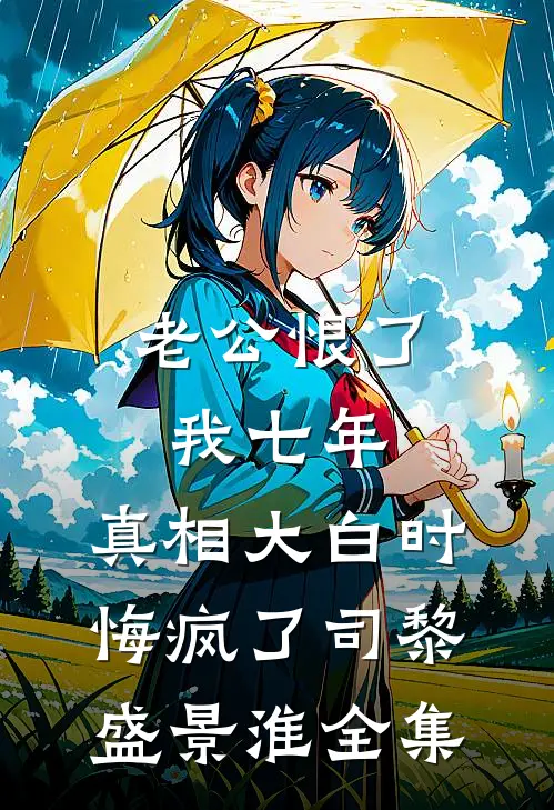 老公恨了我七年，真相大白时悔疯了司黎盛景淮全集