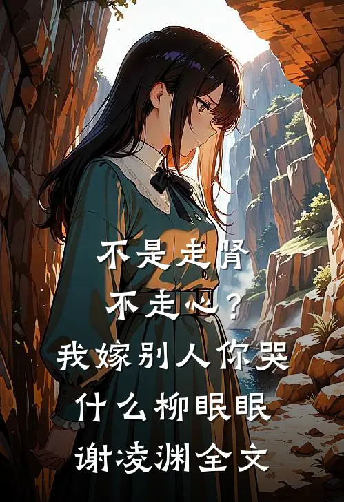 不是走肾不走心？我嫁别人你哭什么柳眠眠谢凌渊全文