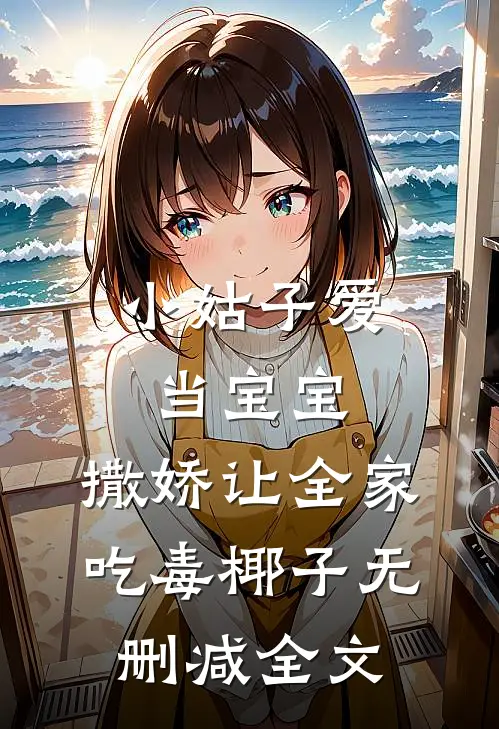 小姑子爱当宝宝，撒娇让全家吃毒椰子无删减全文
