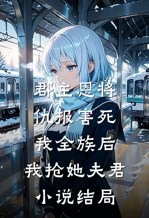 郡主恩将仇报害死我全族后，我抢她夫君小说结局