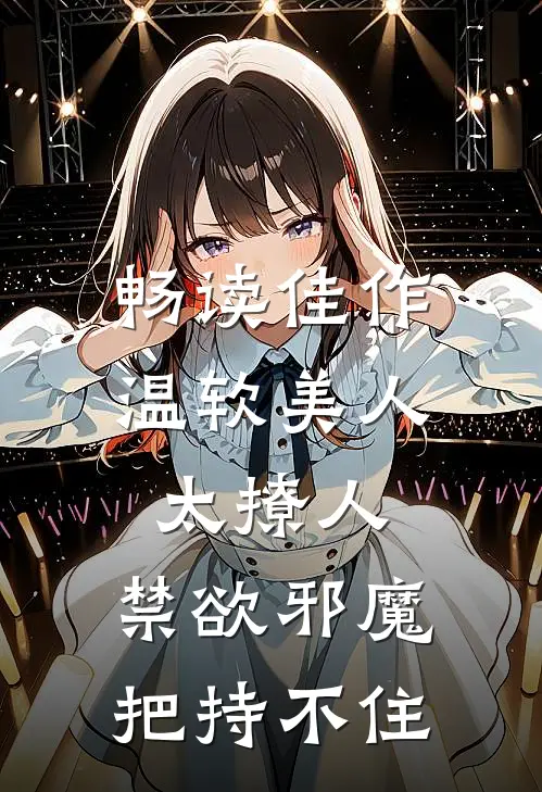 畅读佳作温软美人太撩人，禁欲邪魔把持不住