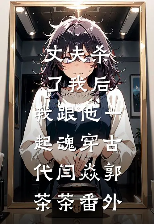 丈夫杀了我后，我跟他一起魂穿古代闫焱郭茶茶 番外