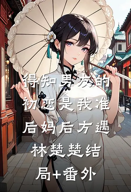 得知男友的初恋是我准后妈后方遇林楚楚结局+番外