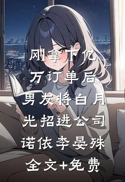 刚拿下亿万订单后，男友将白月光招进公司诺依李晏殊全文+免费