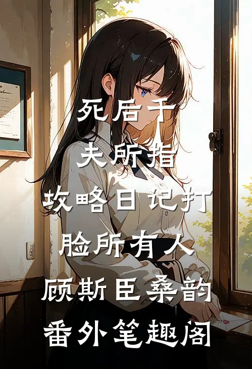 死后千夫所指，攻略日记打脸所有人：顾斯臣桑韵番外笔趣阁