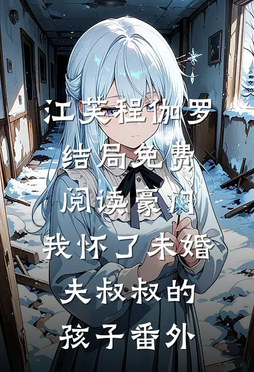 江芙程伽罗结局免费阅读豪门：我怀了未婚夫叔叔的孩子番外