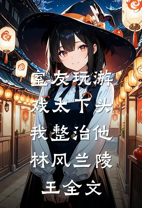室友玩游戏太下头，我整治他林风兰陵王全文